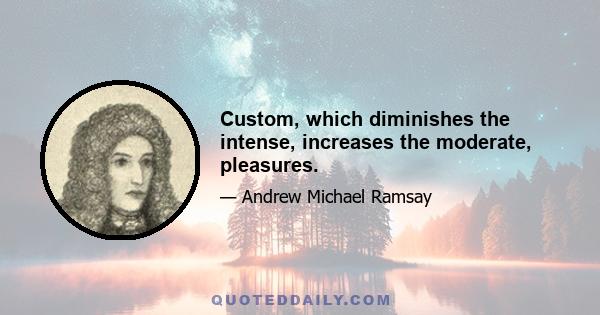 Custom, which diminishes the intense, increases the moderate, pleasures.