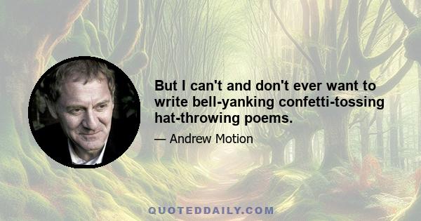 But I can't and don't ever want to write bell-yanking confetti-tossing hat-throwing poems.