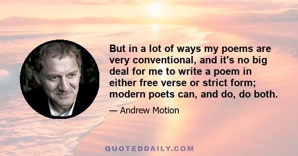 But in a lot of ways my poems are very conventional, and it's no big deal for me to write a poem in either free verse or strict form; modern poets can, and do, do both.