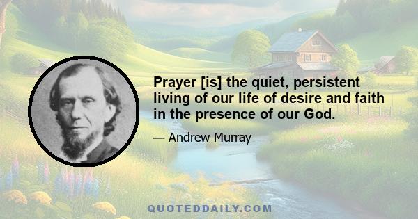 Prayer [is] the quiet, persistent living of our life of desire and faith in the presence of our God.