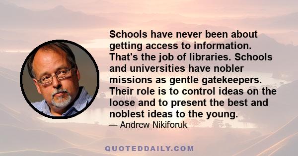 Schools have never been about getting access to information. That's the job of libraries. Schools and universities have nobler missions as gentle gatekeepers. Their role is to control ideas on the loose and to present