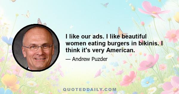 I like our ads. I like beautiful women eating burgers in bikinis. I think it's very American.