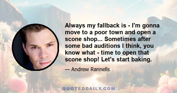 Always my fallback is - I'm gonna move to a poor town and open a scone shop... Sometimes after some bad auditions I think, you know what - time to open that scone shop! Let's start baking.