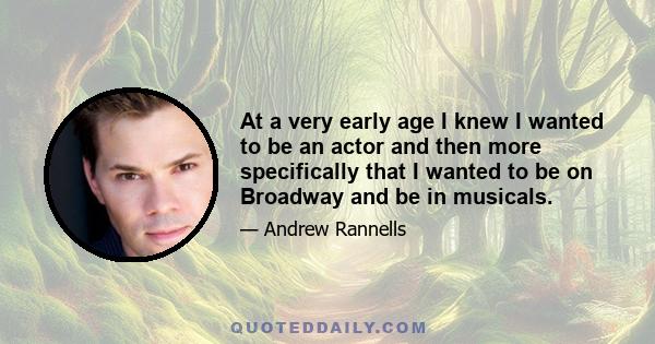 At a very early age I knew I wanted to be an actor and then more specifically that I wanted to be on Broadway and be in musicals.