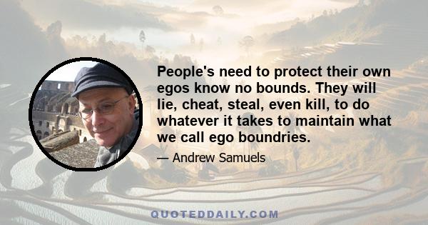 People's need to protect their own egos know no bounds. They will lie, cheat, steal, even kill, to do whatever it takes to maintain what we call ego boundries.