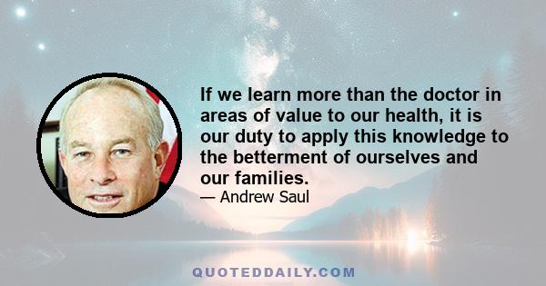 If we learn more than the doctor in areas of value to our health, it is our duty to apply this knowledge to the betterment of ourselves and our families.