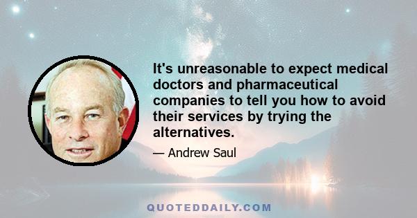 It's unreasonable to expect medical doctors and pharmaceutical companies to tell you how to avoid their services by trying the alternatives.