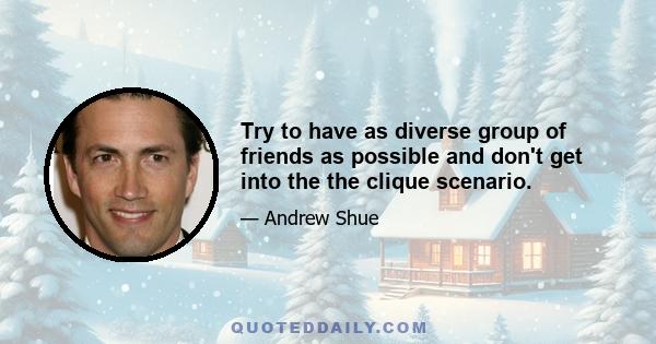 Try to have as diverse group of friends as possible and don't get into the the clique scenario.