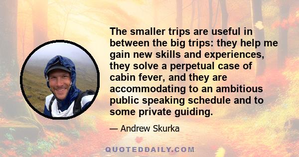 The smaller trips are useful in between the big trips: they help me gain new skills and experiences, they solve a perpetual case of cabin fever, and they are accommodating to an ambitious public speaking schedule and to 