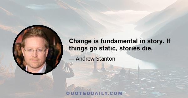 Change is fundamental in story. If things go static, stories die.