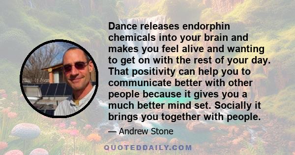 Dance releases endorphin chemicals into your brain and makes you feel alive and wanting to get on with the rest of your day. That positivity can help you to communicate better with other people because it gives you a