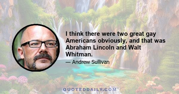 I think there were two great gay Americans obviously, and that was Abraham Lincoln and Walt Whitman.