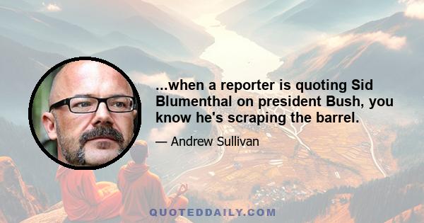 ...when a reporter is quoting Sid Blumenthal on president Bush, you know he's scraping the barrel.