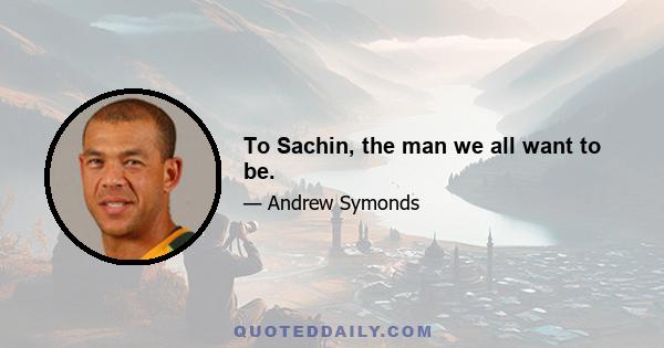 To Sachin, the man we all want to be.