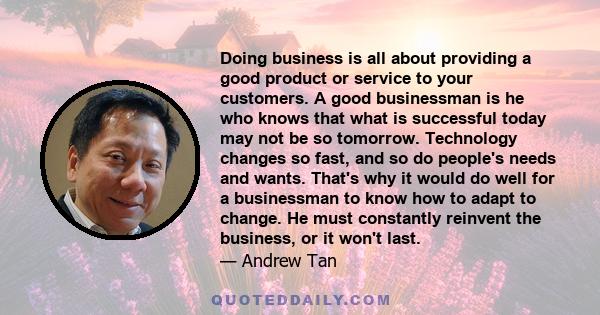 Doing business is all about providing a good product or service to your customers. A good businessman is he who knows that what is successful today may not be so tomorrow. Technology changes so fast, and so do people's