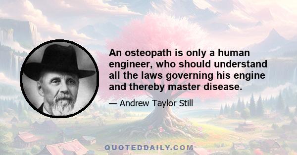 An osteopath is only a human engineer, who should understand all the laws governing his engine and thereby master disease.