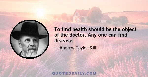 To find health should be the object of the doctor. Any one can find disease.