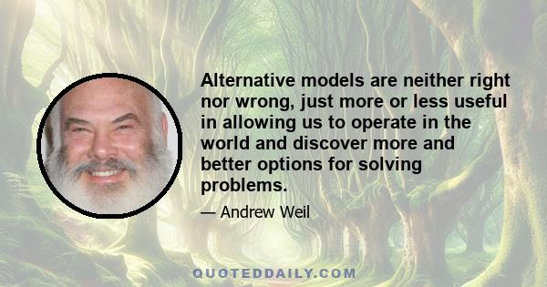 Alternative models are neither right nor wrong, just more or less useful in allowing us to operate in the world and discover more and better options for solving problems.