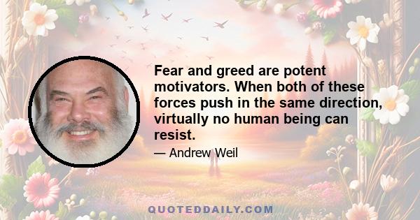 Fear and greed are potent motivators. When both of these forces push in the same direction, virtually no human being can resist.