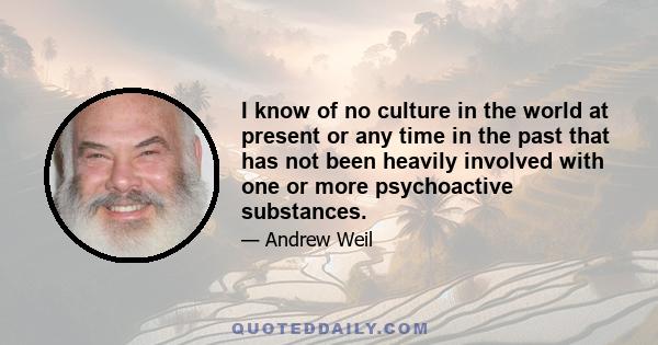 I know of no culture in the world at present or any time in the past that has not been heavily involved with one or more psychoactive substances.