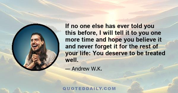 If no one else has ever told you this before, I will tell it to you one more time and hope you believe it and never forget it for the rest of your life: You deserve to be treated well.