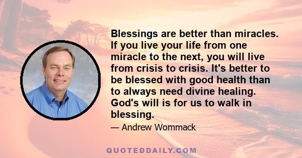 Blessings are better than miracles. If you live your life from one miracle to the next, you will live from crisis to crisis. It's better to be blessed with good health than to always need divine healing. God's will is