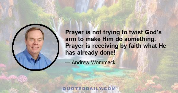 Prayer is not trying to twist God’s arm to make Him do something. Prayer is receiving by faith what He has already done!