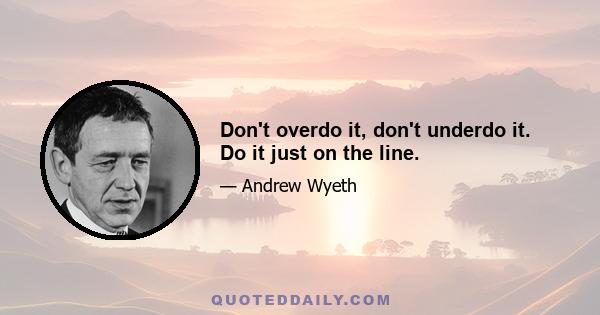 Don't overdo it, don't underdo it. Do it just on the line.