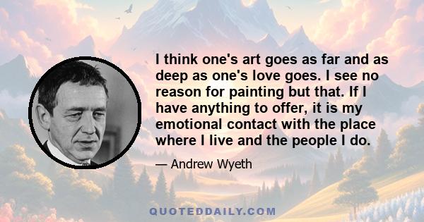 I think one's art goes as far and as deep as one's love goes. I see no reason for painting but that. If I have anything to offer, it is my emotional contact with the place where I live and the people I do.