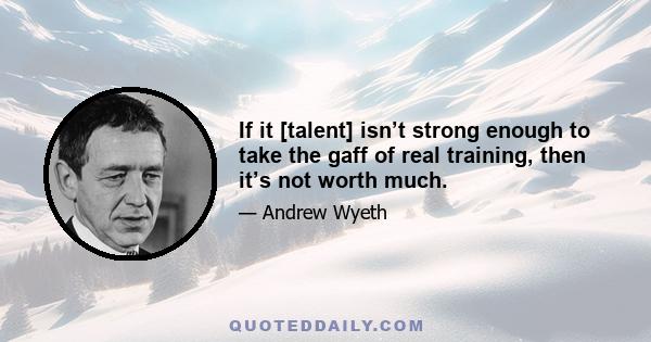 If it [talent] isn’t strong enough to take the gaff of real training, then it’s not worth much.