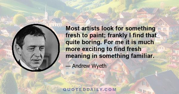 Most artists look for something fresh to paint; frankly I find that quite boring. For me it is much more exciting to find fresh meaning in something familiar.