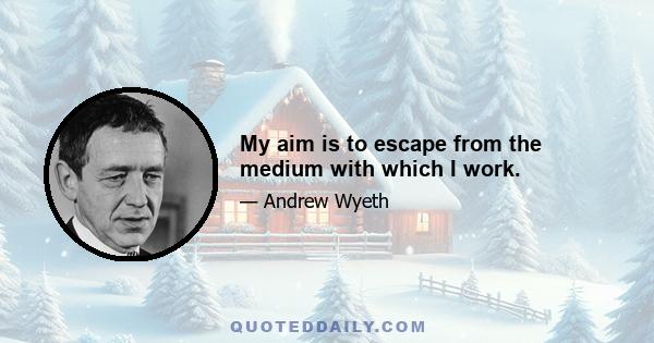 My aim is to escape from the medium with which I work.