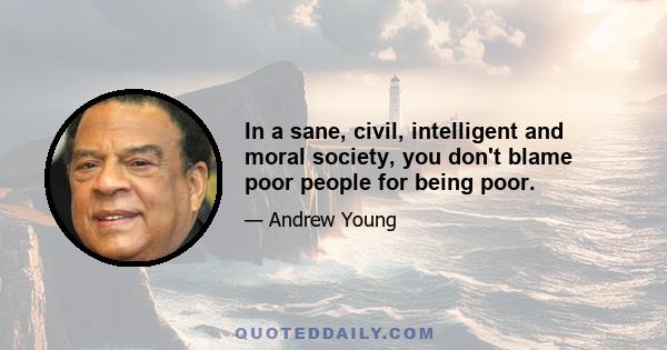 In a sane, civil, intelligent and moral society, you don't blame poor people for being poor.