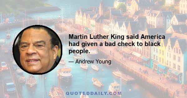 Martin Luther King said America had given a bad check to black people.