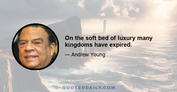 On the soft bed of luxury many kingdoms have expired.