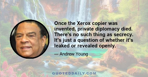 Once the Xerox copier was invented, private diplomacy died. There's no such thing as secrecy. It's just a question of whether it's leaked or revealed openly.