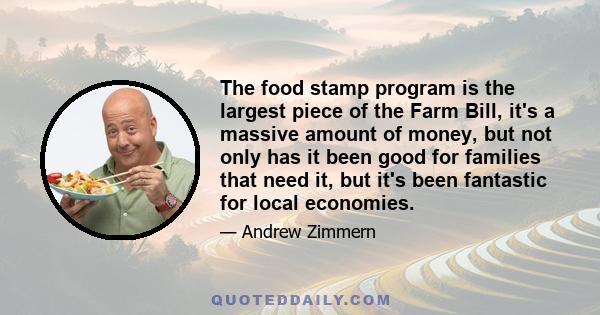 The food stamp program is the largest piece of the Farm Bill, it's a massive amount of money, but not only has it been good for families that need it, but it's been fantastic for local economies.