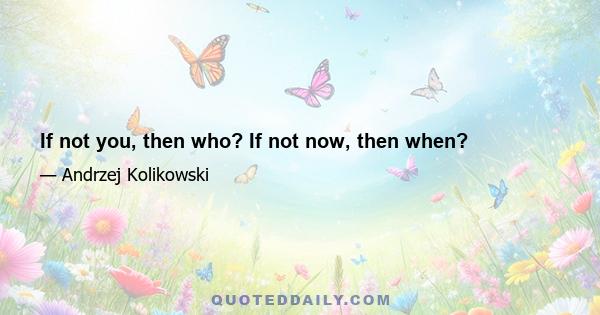 If not you, then who? If not now, then when?