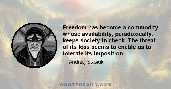 Freedom has become a commodity whose availability, paradoxically, keeps society in check. The threat of its loss seems to enable us to tolerate its imposition.