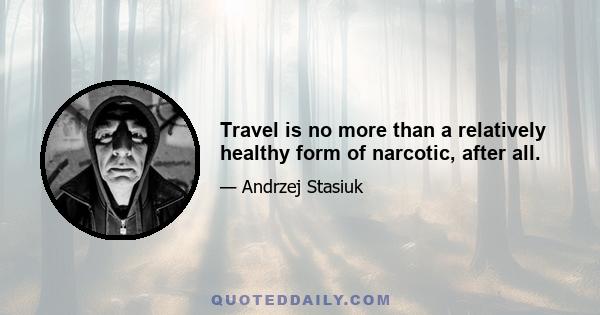 Travel is no more than a relatively healthy form of narcotic, after all.