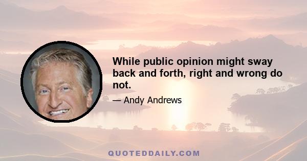 While public opinion might sway back and forth, right and wrong do not.