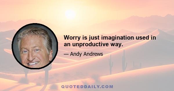 Worry is just imagination used in an unproductive way.