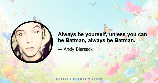 Always be yourself, unless you can be Batman, always be Batman.