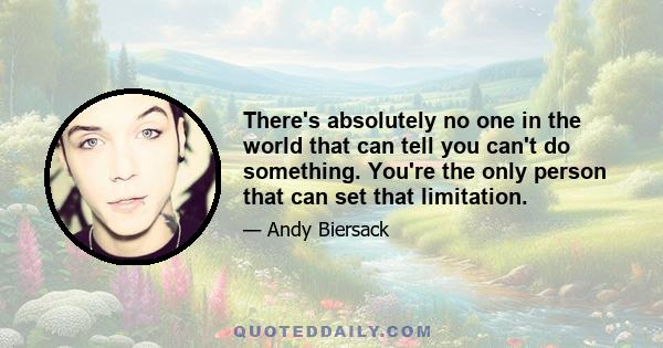 There's absolutely no one in the world that can tell you can't do something. You're the only person that can set that limitation.