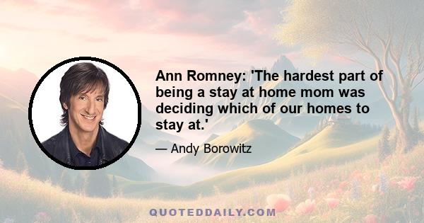 Ann Romney: 'The hardest part of being a stay at home mom was deciding which of our homes to stay at.'