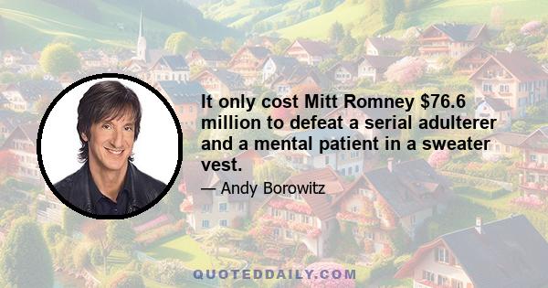 It only cost Mitt Romney $76.6 million to defeat a serial adulterer and a mental patient in a sweater vest.