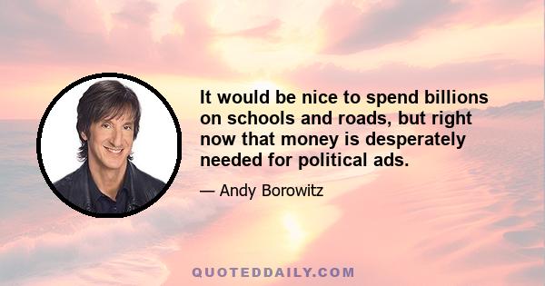 It would be nice to spend billions on schools and roads, but right now that money is desperately needed for political ads.