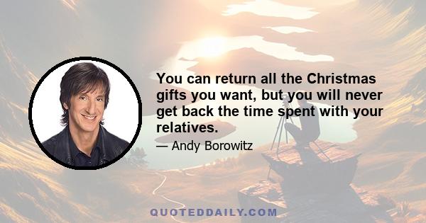 You can return all the Christmas gifts you want, but you will never get back the time spent with your relatives.