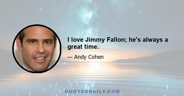 I love Jimmy Fallon; he's always a great time.
