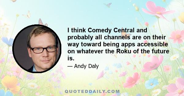 I think Comedy Central and probably all channels are on their way toward being apps accessible on whatever the Roku of the future is.